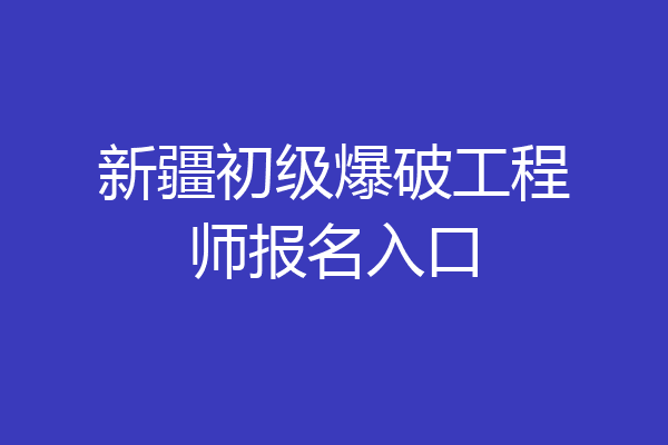新疆初级爆破工程师报名入口
