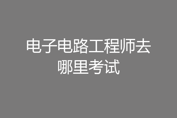 电子电路工程师去哪里考试