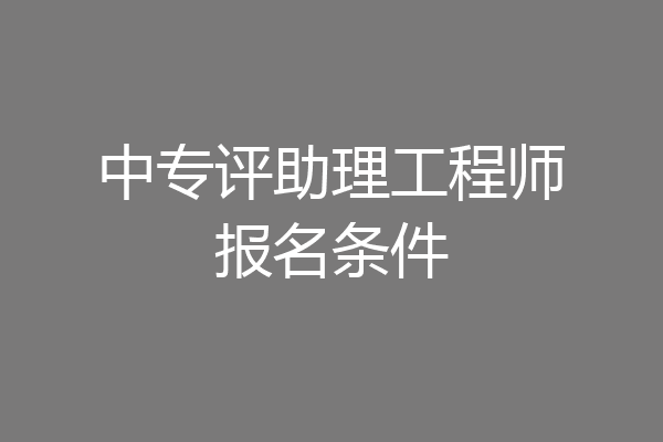 中专评助理工程师报名条件