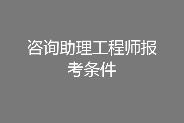 咨询助理工程师报考条件