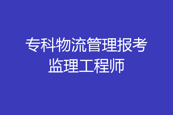 专科物流管理报考监理工程师