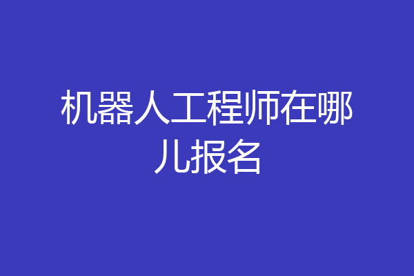 机器人工程师在哪儿报名