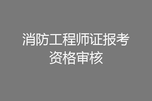 消防工程师证报考资格审核