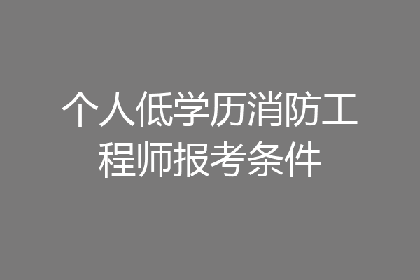 个人低学历消防工程师报考条件