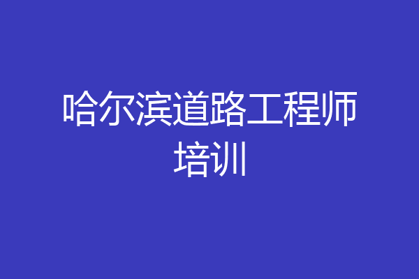 哈尔滨道路工程师培训