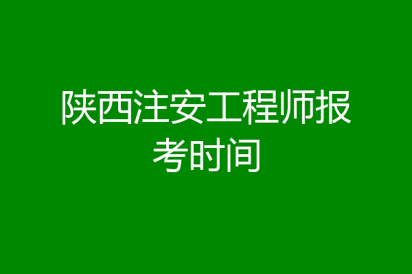 陕西注安工程师报考时间