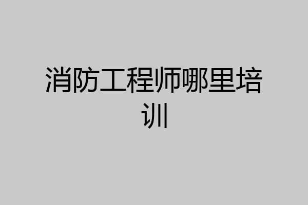消防工程师哪里培训