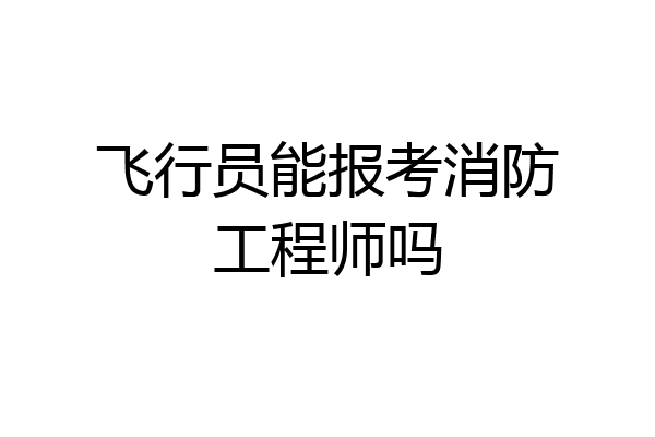 飞行员能报考消防工程师吗