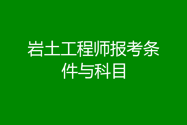 岩土工程师报考条件与科目