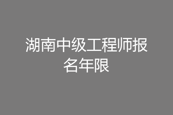 湖南中级工程师报名年限