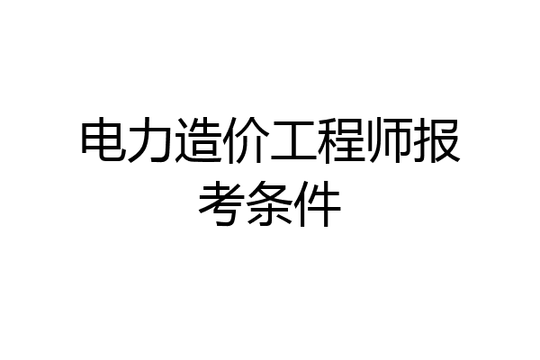 电力造价工程师报考条件
