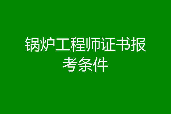 锅炉工程师证书报考条件