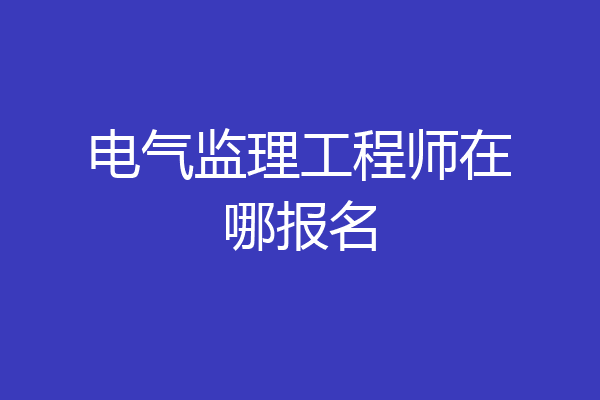 电气监理工程师在哪报名