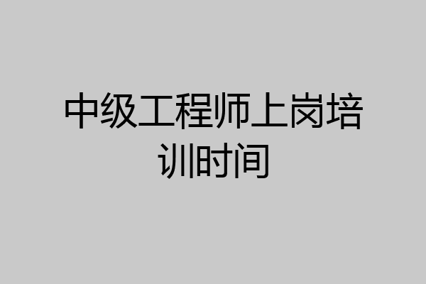 中级工程师上岗培训时间