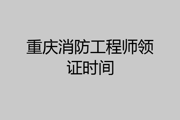 重庆消防工程师领证时间