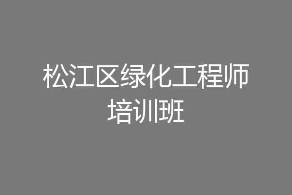 松江区绿化工程师培训班