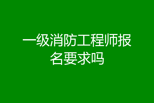 一级消防工程师报名要求吗