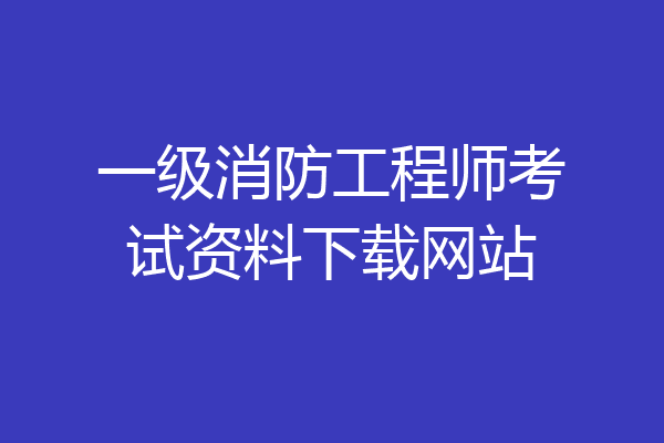 一级消防工程师考试资料下载网站