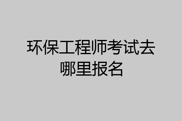 环保工程师考试去哪里报名