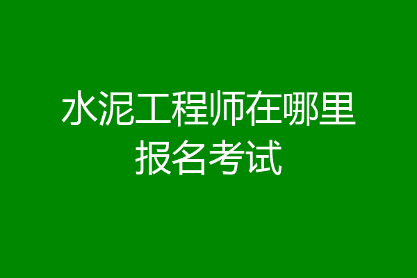 水泥工程师在哪里报名考试