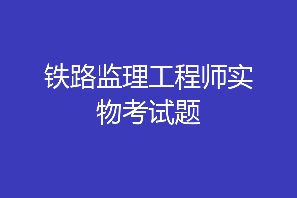 铁路监理工程师实物考试题