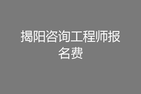 揭阳咨询工程师报名费