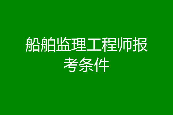 船舶监理工程师报考条件