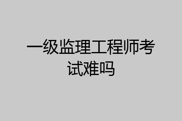 一级监理工程师考试难吗