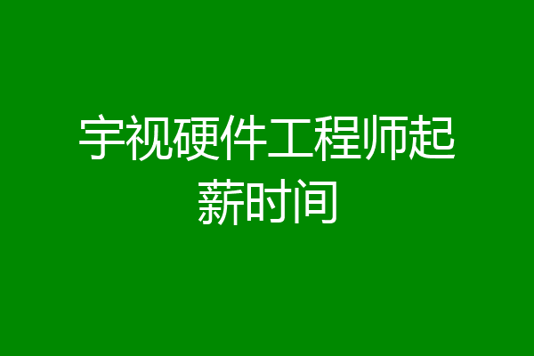 宇视硬件工程师起薪时间