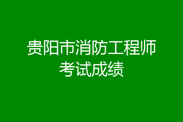 贵阳市消防工程师考试成绩