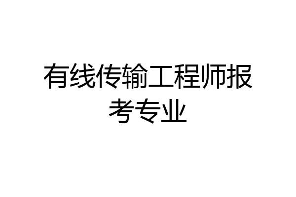 有线传输工程师报考专业
