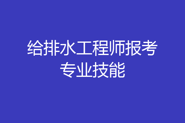 给排水工程师报考专业技能