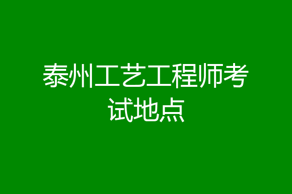 泰州工艺工程师考试地点