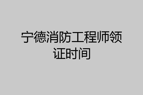 宁德消防工程师领证时间