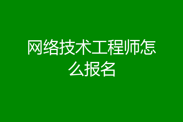 网络技术工程师怎么报名