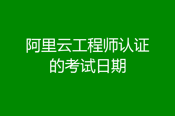 阿里云工程师认证的考试日期