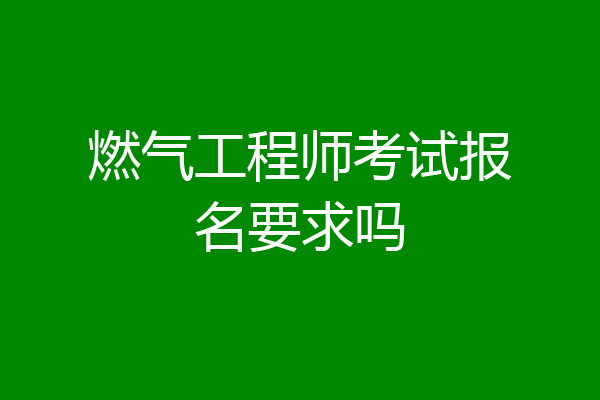 燃气工程师考试报名要求吗