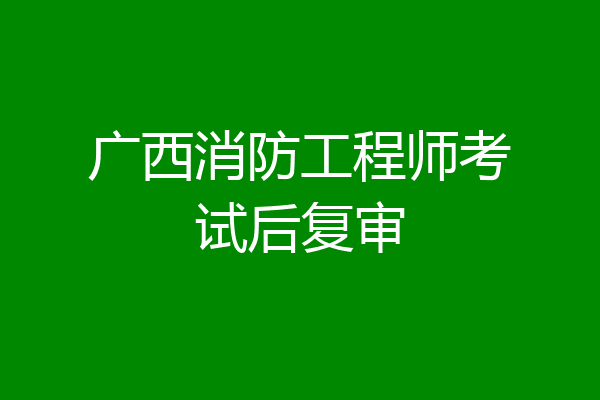 广西消防工程师考试后复审