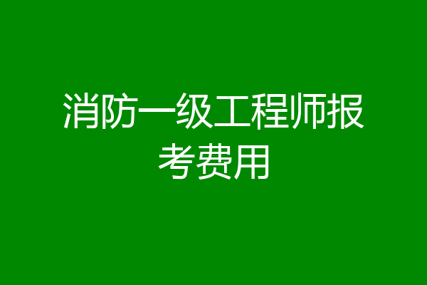 消防一级工程师报考费用