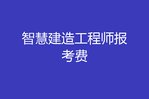 智慧建造工程师报考费