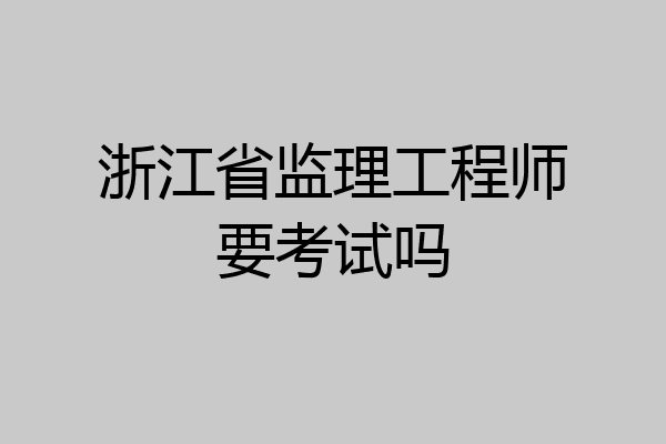 浙江省监理工程师要考试吗