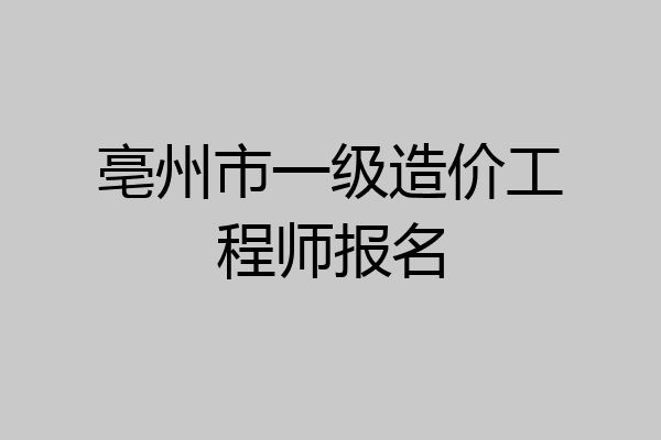 亳州市一级造价工程师报名