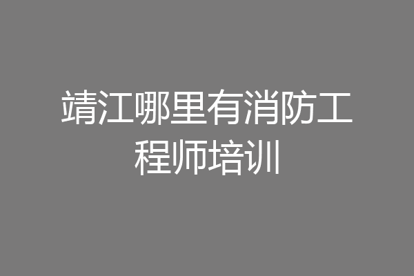 靖江哪里有消防工程师培训