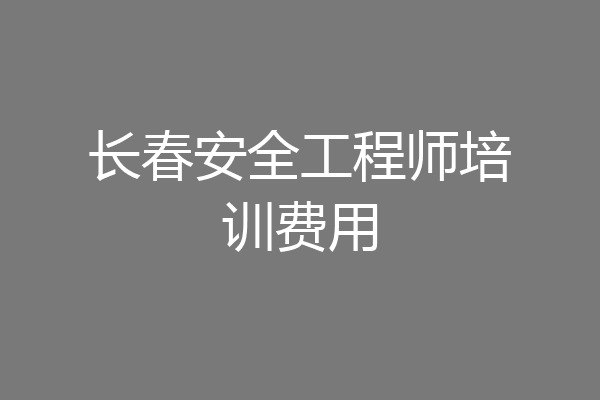 长春安全工程师培训费用