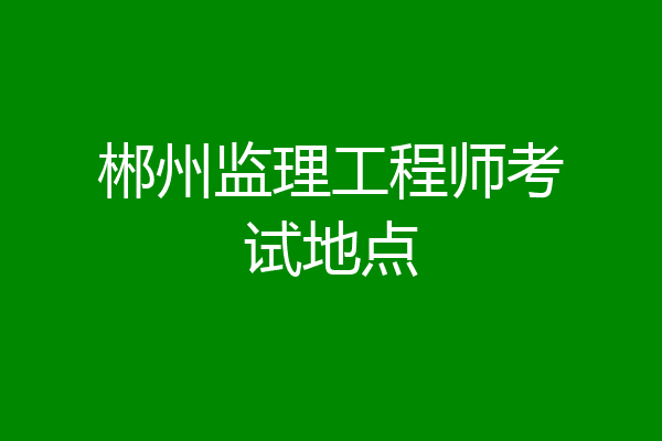 郴州监理工程师考试地点