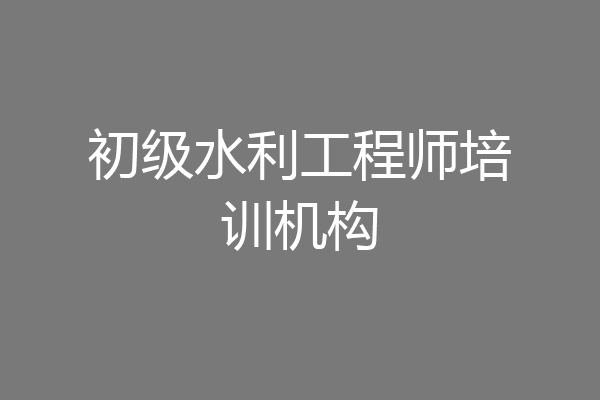 初级水利工程师培训机构