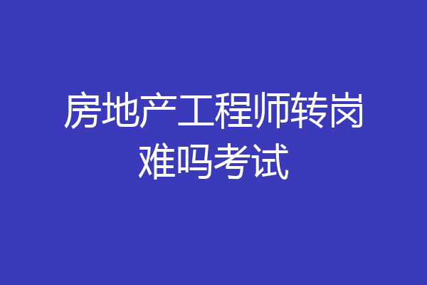 房地产工程师转岗难吗考试