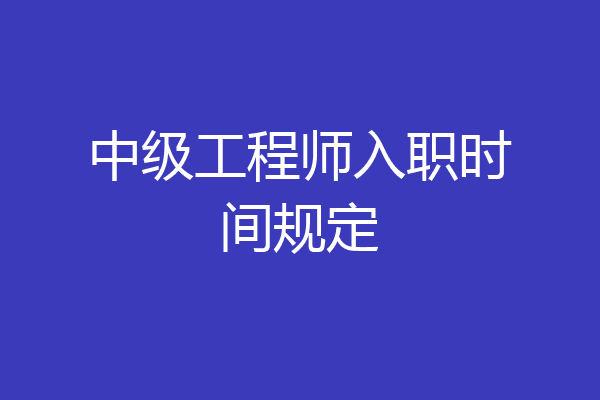 中级工程师入职时间规定