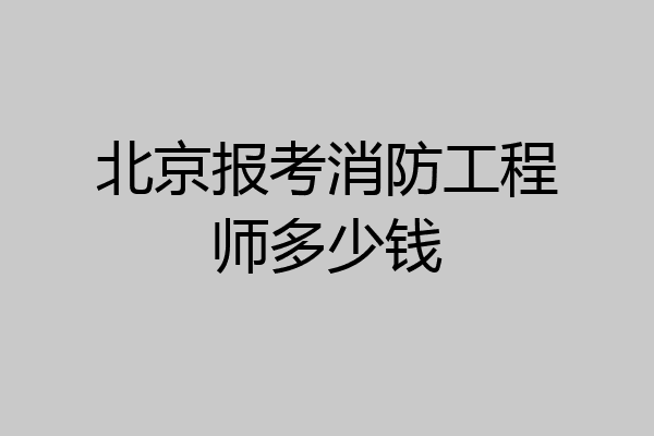 北京报考消防工程师多少钱