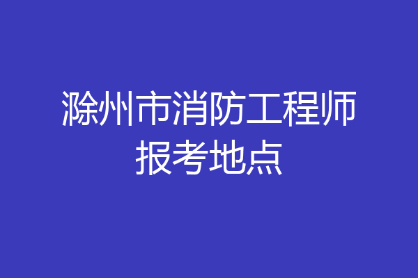 滁州市消防工程师报考地点
